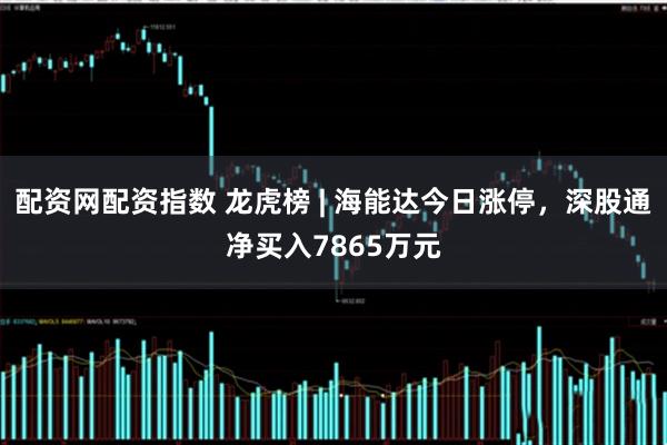 配资网配资指数 龙虎榜 | 海能达今日涨停，深股通净买入7865万元
