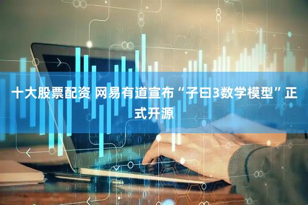 十大股票配资 网易有道宣布“子曰3数学模型”正式开源