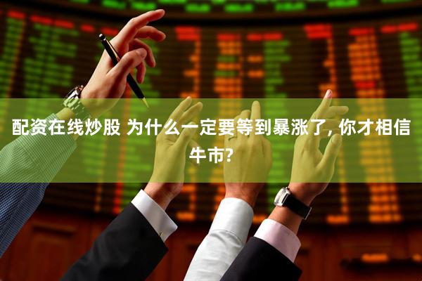 配资在线炒股 为什么一定要等到暴涨了, 你才相信牛市?