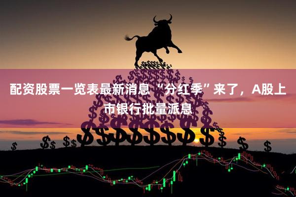 配资股票一览表最新消息 “分红季”来了，A股上市银行批量派息