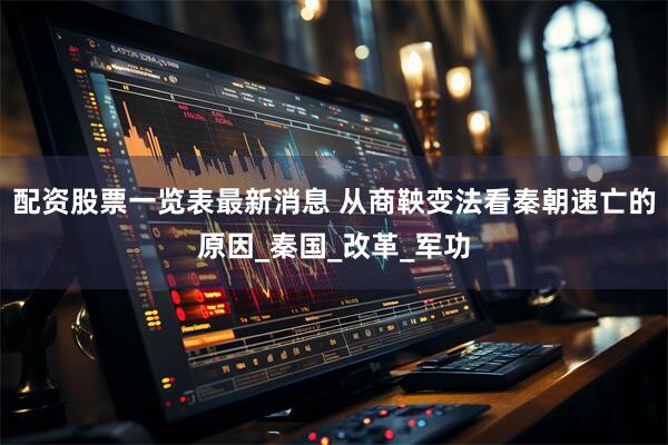配资股票一览表最新消息 从商鞅变法看秦朝速亡的原因_秦国_改革_军功
