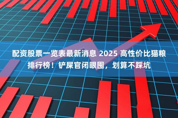 配资股票一览表最新消息 2025 高性价比猫粮排行榜！铲屎官闭眼囤，划算不踩坑