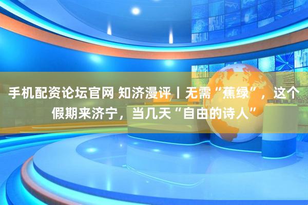 手机配资论坛官网 知济漫评丨无需“蕉绿”，这个假期来济宁，当几天“自由的诗人”