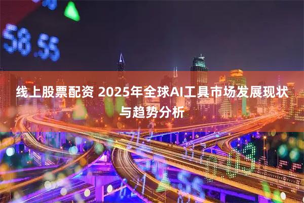 线上股票配资 2025年全球AI工具市场发展现状与趋势分析