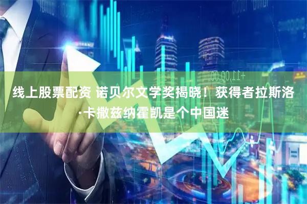 线上股票配资 诺贝尔文学奖揭晓！获得者拉斯洛·卡撒兹纳霍凯是个中国迷