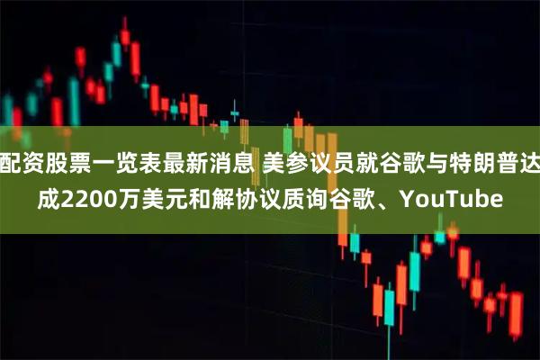 配资股票一览表最新消息 美参议员就谷歌与特朗普达成2200万美元和解协议质询谷歌、YouTube