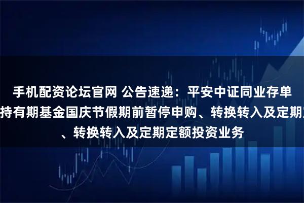 手机配资论坛官网 公告速递：平安中证同业存单AAA指数7天持有期基金国庆节假期前暂停申购、转换转入及定期定额投资业务
