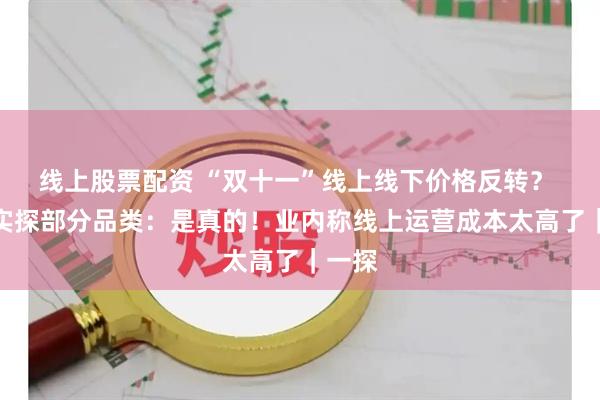 线上股票配资 “双十一”线上线下价格反转？ 记者实探部分品类：是真的！业内称线上运营成本太高了｜一探