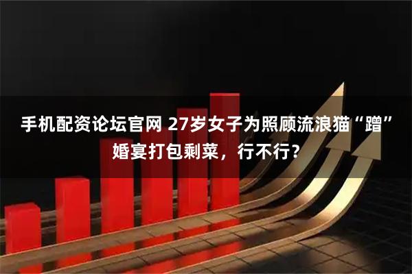 手机配资论坛官网 27岁女子为照顾流浪猫“蹭”婚宴打包剩菜，行不行？