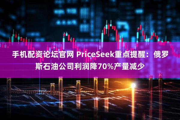 手机配资论坛官网 PriceSeek重点提醒：俄罗斯石油公司利润降70%产量减少