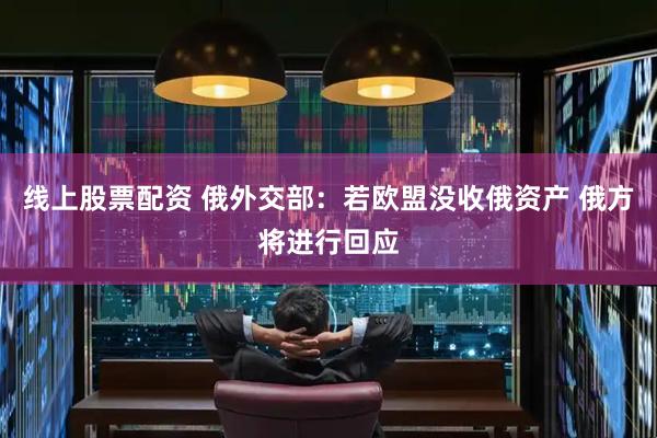 线上股票配资 俄外交部：若欧盟没收俄资产 俄方将进行回应