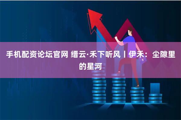 手机配资论坛官网 缙云·禾下听风丨伊禾：尘隙里的星河
