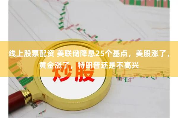 线上股票配资 美联储降息25个基点，美股涨了，黄金涨了，特朗普还是不高兴