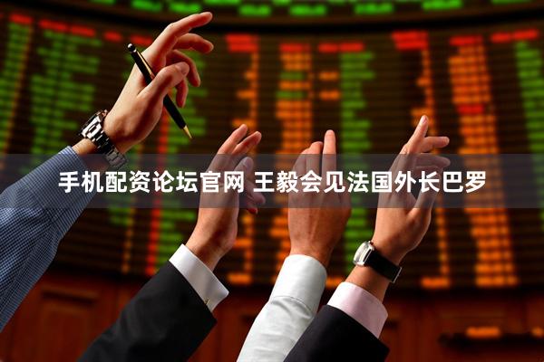 手机配资论坛官网 王毅会见法国外长巴罗