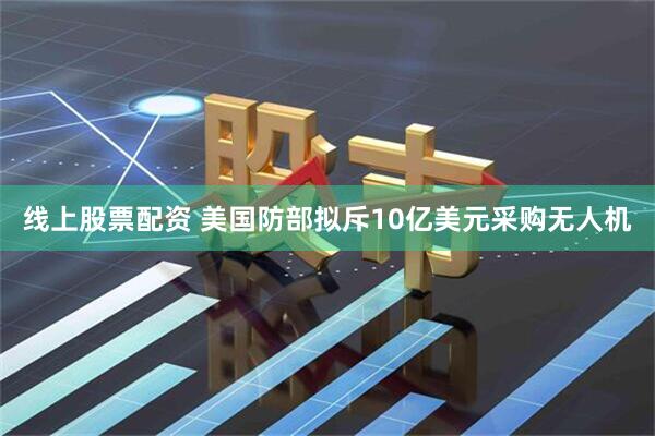 线上股票配资 美国防部拟斥10亿美元采购无人机