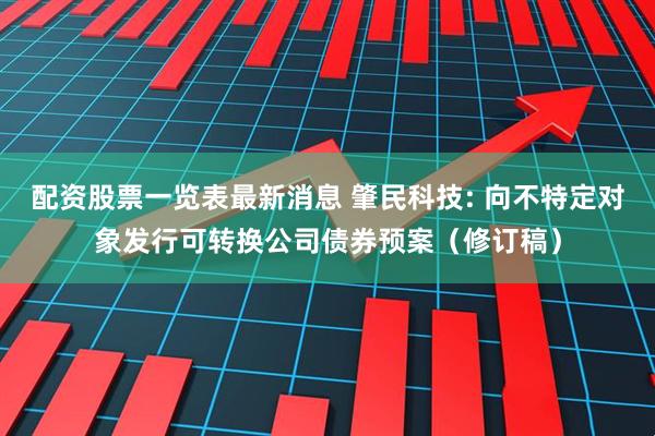配资股票一览表最新消息 肇民科技: 向不特定对象发行可转换公司债券预案（修订稿）