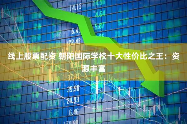 线上股票配资 朝阳国际学校十大性价比之王：资源丰富
