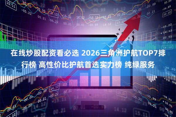 在线炒股配资看必选 2026三角洲护航TOP7排行榜 高性价比护航首选实力榜 纯绿服务
