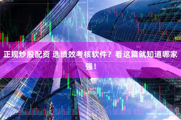正规炒股配资 选绩效考核软件？看这篇就知道哪家强！
