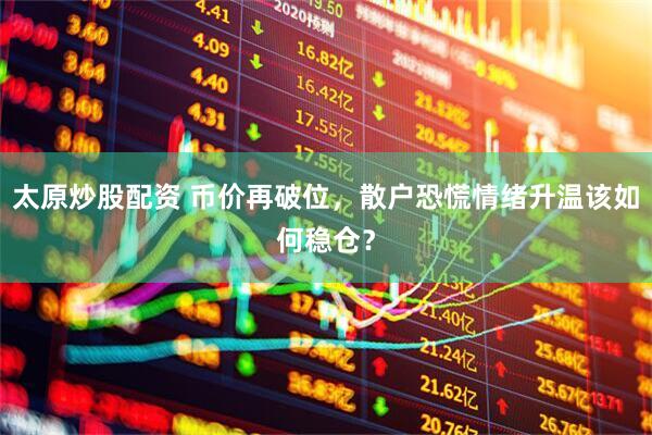 太原炒股配资 币价再破位，散户恐慌情绪升温该如何稳仓？