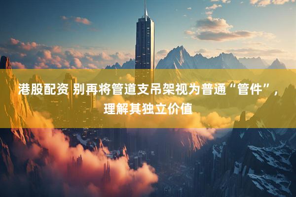港股配资 别再将管道支吊架视为普通“管件”，理解其独立价值