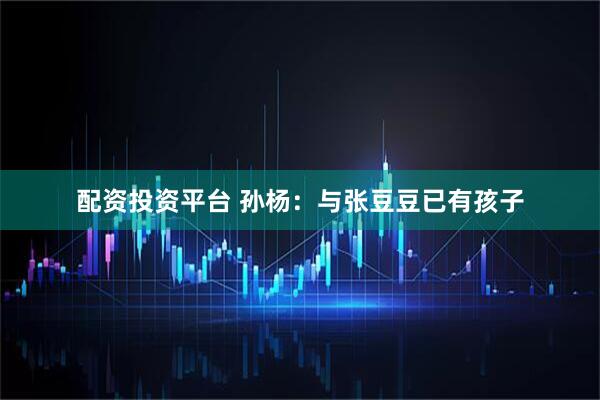 配资投资平台 孙杨：与张豆豆已有孩子