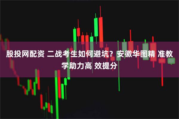 股投网配资 二战考生如何避坑？安徽华图精 准教学助力高 效提分