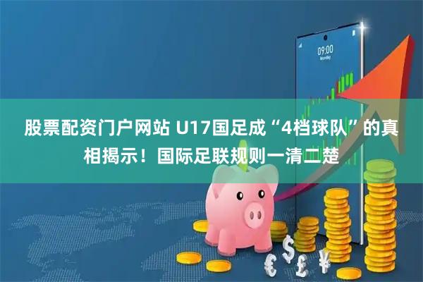 股票配资门户网站 U17国足成“4档球队”的真相揭示！国际足联规则一清二楚