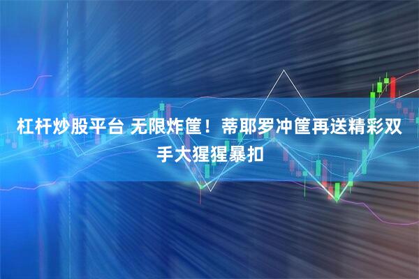 杠杆炒股平台 无限炸筐！蒂耶罗冲筐再送精彩双手大猩猩暴扣