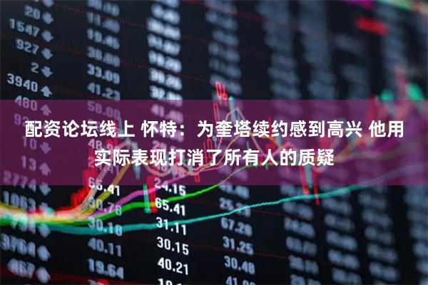 配资论坛线上 怀特：为奎塔续约感到高兴 他用实际表现打消了所有人的质疑