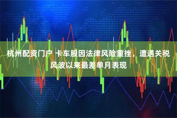 杭州配资门户 卡车股因法律风险重挫，遭遇关税风波以来最差单月表现