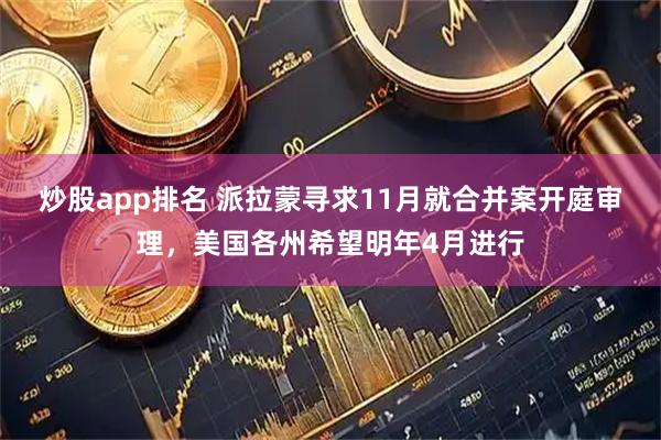 炒股app排名 派拉蒙寻求11月就合并案开庭审理，美国各州希望明年4月进行