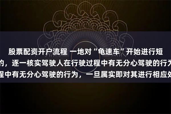股票配资开户流程 一地对“龟速车”开始进行短信提醒，提醒后仍继续的，逐一核实驾驶人在行驶过程中有无分心驾驶的行为，一旦属实即对其进行相应处罚